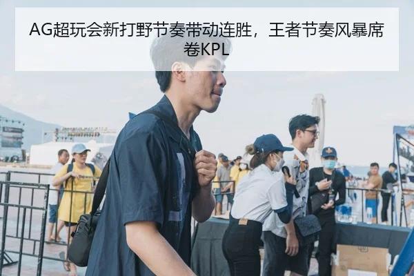 AG超玩会新打野节奏带动连胜，王者节奏风暴席卷KPL