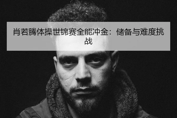 肖若腾体操世锦赛全能冲金：储备与难度挑战