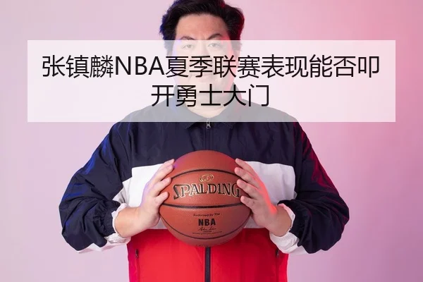 张镇麟NBA夏季联赛表现能否叩开勇士大门