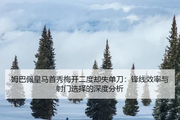 姆巴佩皇马首秀梅开二度却失单刀：锋线效率与射门选择的深度分析